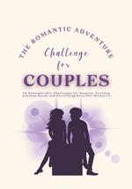 The Romantic Adventure Challenge for Couples: 70 Unforgettable Challenges for Couples, Crafting Lifelong Bonds and Cherishing Beautiful Memories