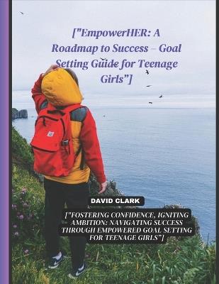 ["EmpowerHER: A Roadmap to Success - Goal Setting Guide for Teenage Girls"]: ["Fostering Confidence, Igniting Ambition: Navigating Success Through Empowered Goal Setting for Teenage Girls"] - David Clark - cover