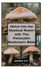 Delve into the Mystical Realm with 'The Psilocybin Mushroom Bible': A Comprehensive Guide to Cultivation, Safe Exploration, and Spiritual Growth