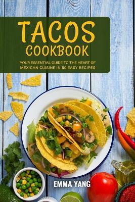 Tacos Cookbook: Your Essential Guide To The Heart Of Mexican Cuisine In 50 Easy Recipes - Emma Yang - cover