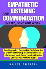 Empathetic Listening And Communication In Life, Love And Work: Dealing With Empathy Deficiencies Anywhere: Demonstrating Intentional Talk, Listening And Communication For Emotional Attunement