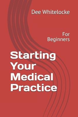 Starting Your Medical Practice: For Beginners - Dee Whitelocke - cover