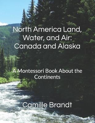 North America Land, Water, and Air: Canada and Alaska : A Montessori Book About the Continents - Camille Brandt - cover