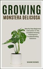 Growing Monstera Deliciosa: Step By Step Beginners Instruction To The Complete Growing Techniques & Troubleshooting Solutions