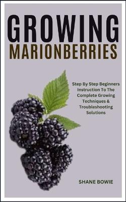 Growing Marionberries: Step By Step Beginners Instruction To The Complete Growing Techniques & Troubleshooting Solutions - Shane Bowie - cover