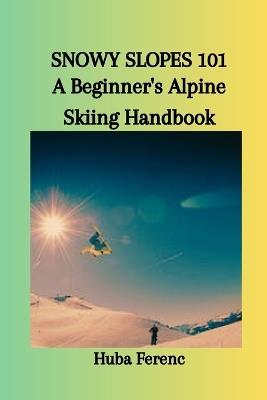 Snowy Slopes 101: A Beginner's Alpine Skiing Handbook - Huba Ferenc - cover