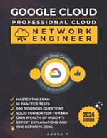 Google Cloud Professional Cloud Network Engineer Master the Exam: 10 Practice Tests, 500 Rigorous Questions, Solid Foundation, Gain Wealth of Insights, Expert Explanations and One Ultimate Goal