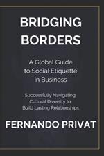Bridging Borders: A GLOBAL GUIDE TO SOCIAL ETIQUETTE IN BUSINESS: Successfully Navigating Cultural Diversity to Build Lasting Relationships