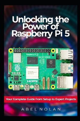 Unlocking the Power of Raspberry Pi 5: Your Complete Guide from Setup to Expert Projects - Abel Nolan - cover