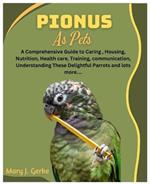 Pionus As Pets: A Comprehensive Guide to Caring, Housing, Nutrition, Health care, Training, communication, Understanding These Delightful Parrots and lots more....