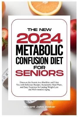 The New Metabolic Confusion Diet for Seniors: Discover the Secrets to a Healthier and Fitter You with Delicious Recipes, Sustainable Meal Plans, and Easy Exercises for Lasting Weight Loss and Well-rounded Aging. - Vincent John Walker - cover