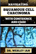 Navigating Squamous Cell Carcinoma with Confidence and Care: Empowering Strategies And Finding Strength For Confronting Cell Cancer For Holistic Recovery And Emotional Well-Being