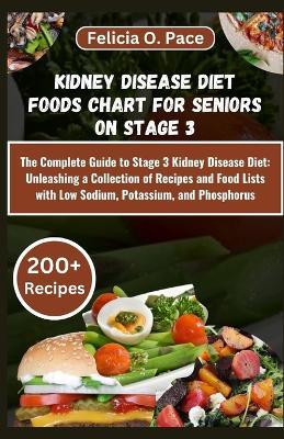 Kidney Disease Diet Foods Chart for Seniors on Stage 3: The Complete Guide to Stage 3 Kidney Disease Diet: Unleashing a Collection of Recipes and Food Lists with Low Sodium, Potassium, and Phosphorus - Felicia O Pace - cover