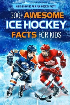 300+ Awesome Ice Hockey Facts for Kids: Mind-blowing and Fun Hockey Facts: Amazing Facts for Hockey Lovers - Niamh Weston - cover