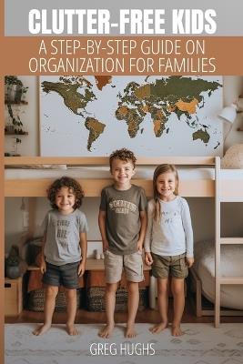 Clutter-Free Kids: A Step-by-Step Guide on Organization for Families - Greg Hughs - cover