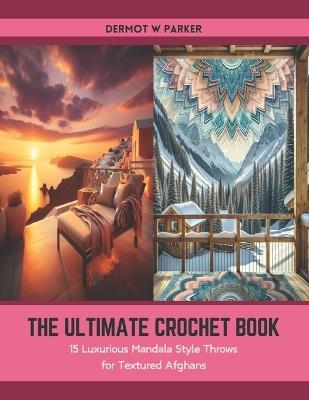 The Ultimate Crochet Book: 15 Luxurious Mandala Style Throws for Textured Afghans - Dermot W Parker - cover