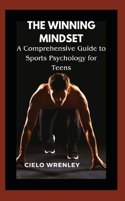 The Winning Mindset: A Comprehensive Guide to Sports Psychology for Teens - Cielo Wrenley - cover