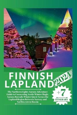Finnish Lapland 2024: The Northern Lights Aurora Adventure Guide to Uncovering Arctic Winter Magic, Aurora Borealis Winter Quest Across the Lapland Region Between Norway and Northwestern Russia - William A Martin - cover