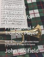 Holifield's Practical Approach for the Professional Trumpet Player: How to Practice to Become more In Demand or even a Virtuoso