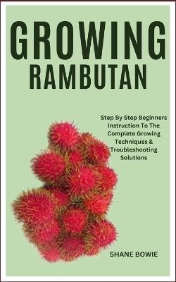 Growing Rambutan: Step By Step Beginners Instruction To The Complete Growing Techniques & Troubleshooting Solutions - Shane Bowie - cover