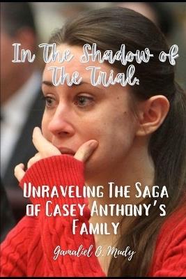 Unraveling the Casey Anthony's Family Saga: In the Shadow of the trial: Recent developments in Casey Anthony family story - Gamaliel O Mudy - cover
