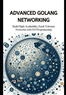 Advanced Golang Networking: Build High-Availability, Fault-Tolerant Networks with GO Programming - Jose Krum - cover