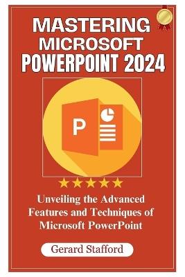 Mastering Microsoft PowerPoint 2024: Unveiling the Advanced Features and Techniques of Microsoft PowerPoint - Gerard Stafford - cover