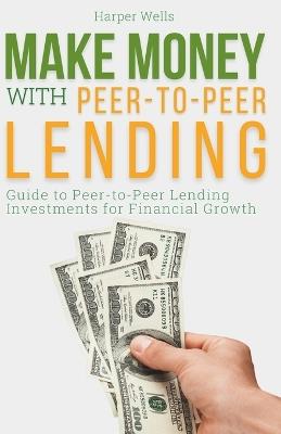 Make Money with Peer to Peer Lending: Guide to Peer-to-Peer Lending Investments for Financial Growth - Harper Wells - cover