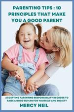 Parenting Tips: 10 Principles that Make you a Good Parent: Accepting Parenting Responsibility In Order To Raise A Good Human For Yourself And Society