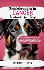 Breakthroughs in Cancer Treatments for Dogs: Your Essential Guide to the Signs, Treatment, Care and What You Need to Know About New Cancer Treatments for Dogs