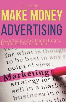 Make Money Advertising: Advertising and Marketing to Maximize Your Passive Income - Harper Wells - cover