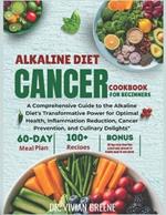 Alkaline Diet Cancer Cookbook For Beginners: A Comprehensive Guide to the Alkaline Diet's Transformative Power for Optimal Health, Inflammation Reduction, Cancer Prevention, and Culinary Delights