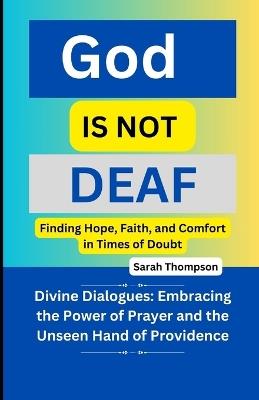 God is not Deaf: Finding Hope, Faith, and Comfort in Times of Doubt: Divine Dialogues: Embracing the Power of Prayer and the Unseen Hand of Providence - Sarah Thompson - cover