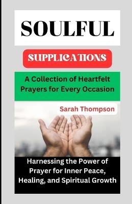 Soulful Supplications: A Collection of Heartfelt Prayers for Every Occasion: Harnessing the Power of Prayer for Inner Peace, Healing, and Spiritual Growth - Sarah Thompson - cover