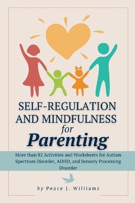 Self-Regulation & Mindfulness for Parenting: More than 82 Activities and Worksheets for Autism Spectrum Disorder, ADHD, and Sensory Processing Disorder - Peace J Williams - cover