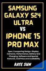 Samsung Galaxy S24 Ultra vs. iPhone 15 Pro Max: Spec, Comparing Design, Display, Cameras, Performance, Battery and Charging, Software and Special Features, And Price and Availability