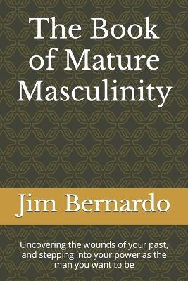 The Book of Mature Masculinity: Uncovering the wounds of your past, and stepping into your power as the man you want to be - Jim Bernardo - cover