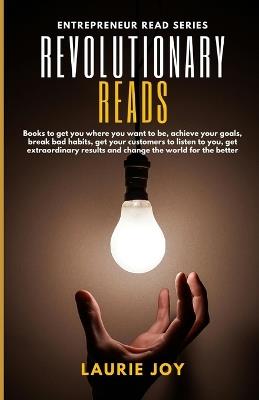 Revolutionary Reads: Books to get you where you want to be, achieve your goals, break bad habits, get your customers to listen to you, get extraordinary results and change the world for the better - Laurie Joy - cover