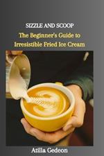 Sizzle and Scoop: The Beginner's Guide to Irresistible Fried Ice Cream