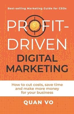 Profit-Driven Digital Marketing: How to cut costs, save time and make more money for your business - Quan Vo - cover