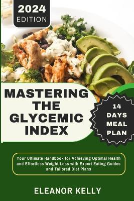 Mastering the Glycemic Index: Your Ultimate Handbook for Achieving Optimal Health and Effortless Weight Loss with Expert Eating Guides and Tailored Diet Plans - Eleanor Kelly - cover
