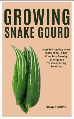 Growing Snake Gourd: Step By Step Beginners Instruction To The Complete Growing Techniques & Troubleshooting Solutions - Shane Bowie - cover