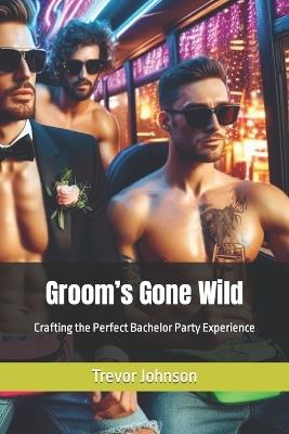 Groom's Gone Wild: Crafting the Perfect Bachelor Party Experience - Trevor Johnson - cover