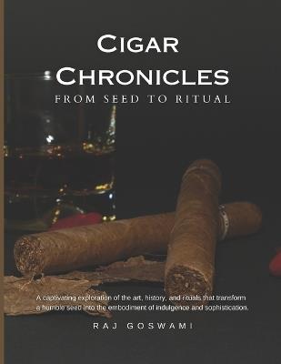 Cigar Chronicles: From Seed to Ritual: A Journey Through the Art and Tradition of Cigar Making - Raj Goswami - cover