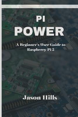 Pi Power: A Beginner's User Guide to Raspberry Pi 5 - Jason Hills - cover