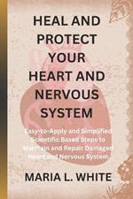 Heal and Protect Your Heart and Nervous System.: Easy-to-Apply and Simplified Scientific Based Steps to Maintain and Repair Damaged Heart and Nervous System