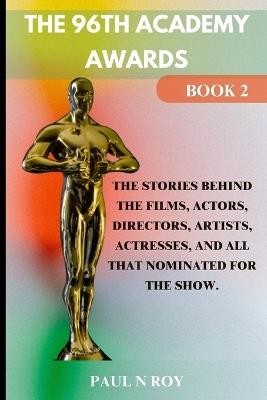 The 96th Academy Awards Book 2: The Stories Behind the Films, Actors, Directors, Artists, Actresses, And All that Nominated For The Show. - Paul N Roy - cover
