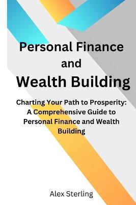 Personal Finance and Wealth Building: Charting Your Path to Prosperity: A Comprehensive Guide to Personal Finance and Wealth Building - Alex Sterling - cover