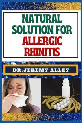 Natural Solution for Allergic Rhinitis: Breathe Freely, Discovering Effective Natural Solutions To Combat Hay Fever - Jeremy Alley - cover