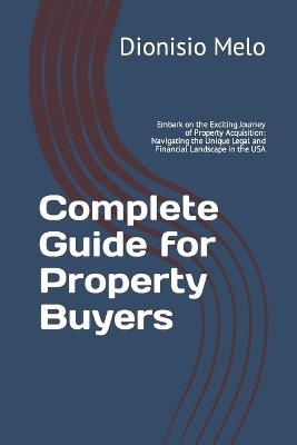 Complete Guide for Property Buyers: Embark on the Exciting Journey of Property Acquisition: Navigating the Unique Legal and Financial Landscape in the USA - Dionisio Melo - cover